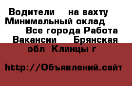 Водители BC на вахту. › Минимальный оклад ­ 60 000 - Все города Работа » Вакансии   . Брянская обл.,Клинцы г.